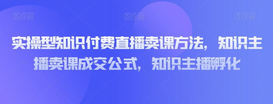 图片[1]-实操型知识付费直播卖课教程，知识主播卖课成交策略，知识主播孵化-云上仙人资源网