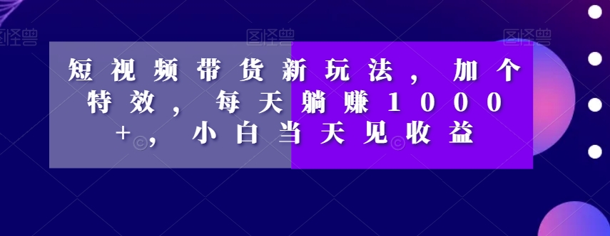 图片[1]-短视频带货新玩法，加个特效，每天躺赚1000+，小白当天见收益【揭秘】-云上仙人资源网