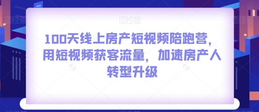 图片[1]-100天线上房产短视频陪跑营，用短视频获客流量，加速房产人转型升级-云上仙人资源网