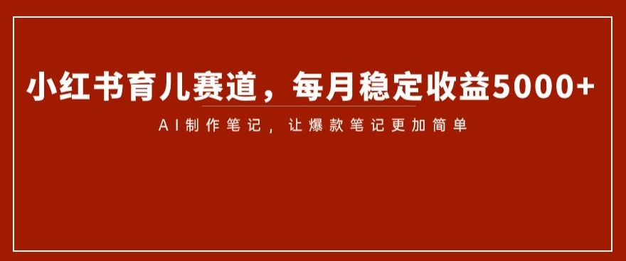 小红书育儿赛道,每月稳定收益5000+,AI制作笔记让爆款笔记更加简单【揭秘】
