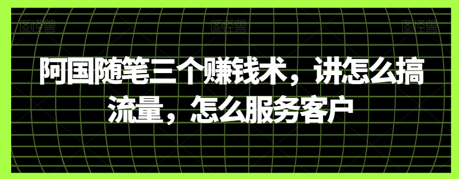阿国随笔三个赚钱术,讲怎么搞流量,怎么服务客户