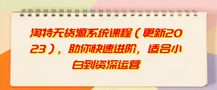 淘特无货源系统课程(更新2023),助你快速进阶,适合小白到资深运营