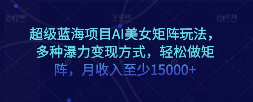 超级蓝海项目AI美女矩阵玩法,多种瀑力变现方式,轻松做矩阵,月收入至少15000+【揭秘】