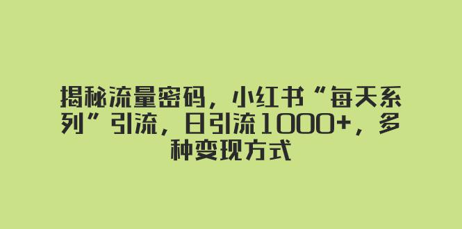 图片[1]-揭秘流量密码，小红书“每天系列”引流，日引流1000+，多种变现方式-云上仙人资源网