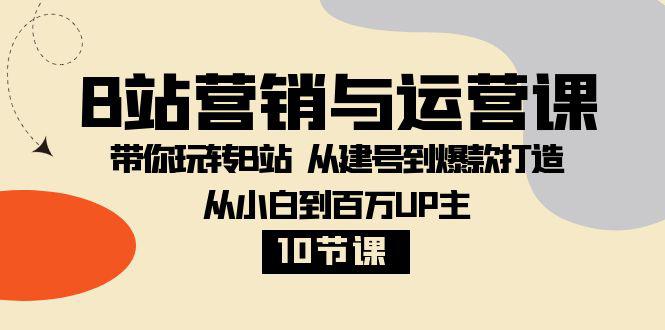 图片[1]-B站营销与运营教程：从小白到百万UP主，从建号到爆款打造！【10节课】-云上仙人资源网