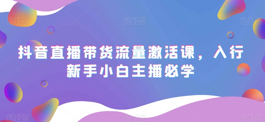 抖音直播带货流量激活课，入行新手小白主播必学