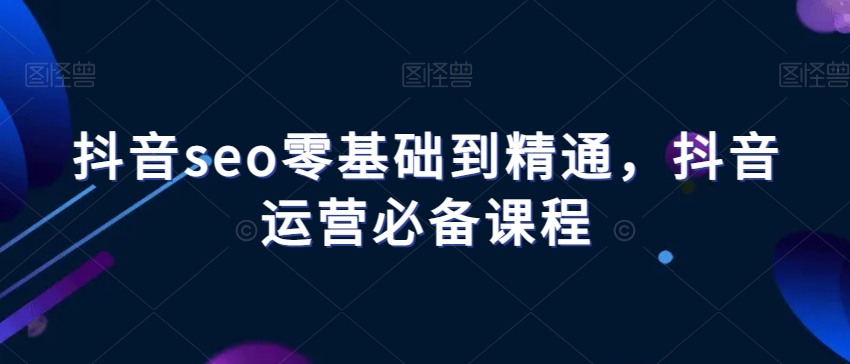 抖音seo零基础到精通,抖音运营必备课程