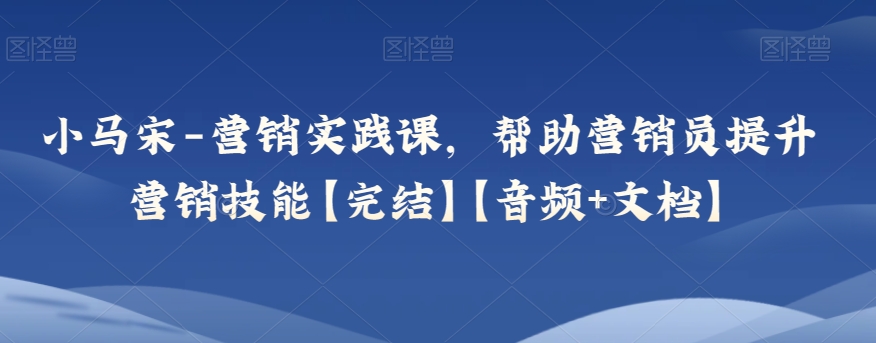 小马宋-营销实践课,帮助营销员提升营销技能【完结】【音频+文档】