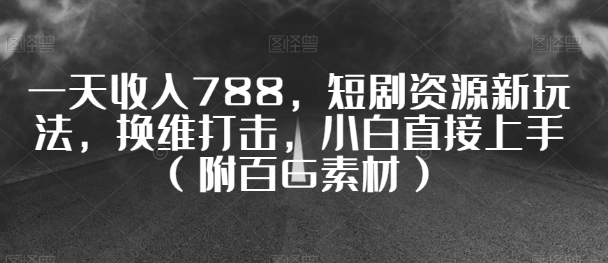 一天收入788,短剧资源新玩法,换维打击,小白直接上手(附百G素材)【揭秘】
