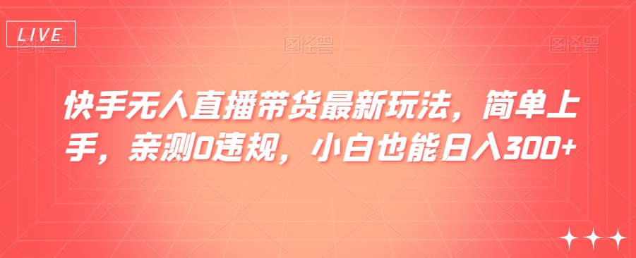 快手无人直播带货最新玩法,简单上手,亲测0违规,小白也能日入300+【揭秘】