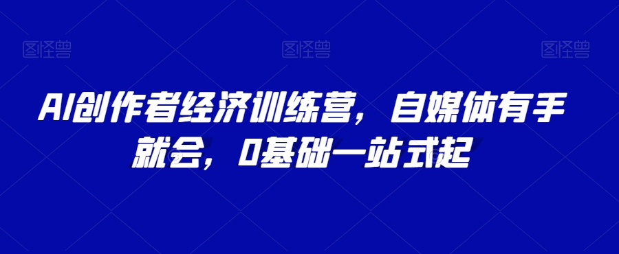 AI创作者经济训练营,自媒体有手就会,0基础一站式起