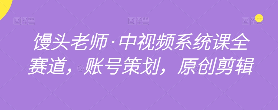 馒头老师·中视频系统课全赛道,账号策划,原创剪辑