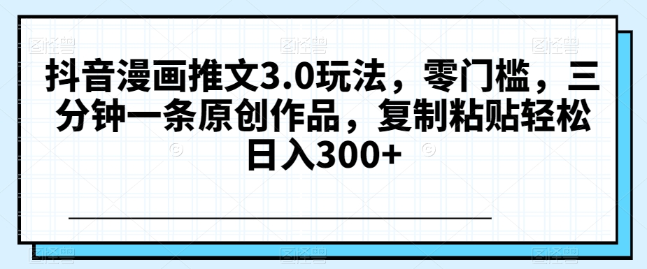 抖音漫画推文3.0玩法,零门槛,三分钟一条原创作品,复制粘贴轻松日入300+【揭秘】