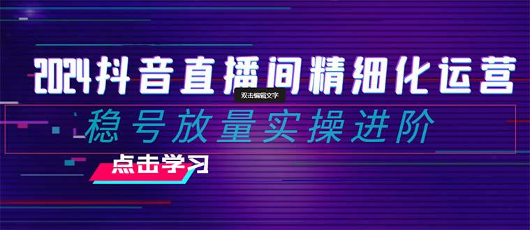 图片[1]-2024年抖音直播间精细化运营：稳定账号并提高流量的实操进阶课程，教你选品、排品、起号、灵活推广小店和投放千川付费。-云上仙人资源网