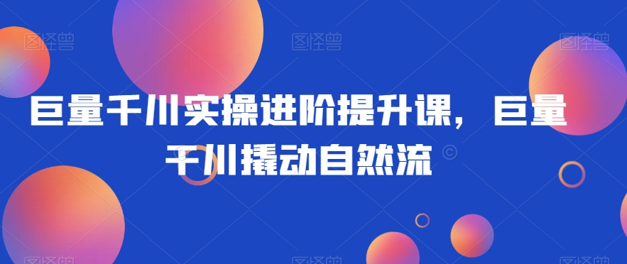 巨量千川实操进阶提升课,巨量干川撬动自然流