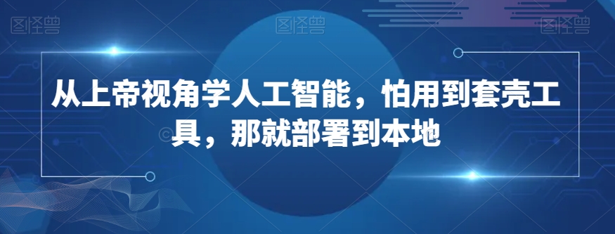 从上帝视角学人工智能,怕用到套壳工具,那就部署到本地