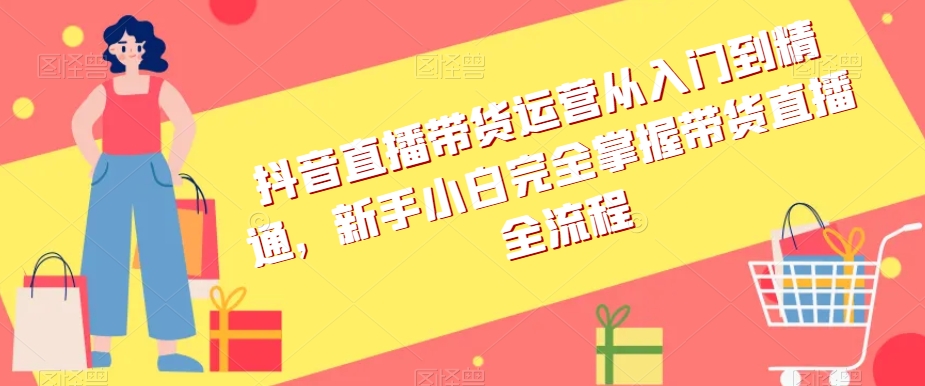 抖音直播带货运营从入门到精通,新手小白完全掌握带货直播全流程