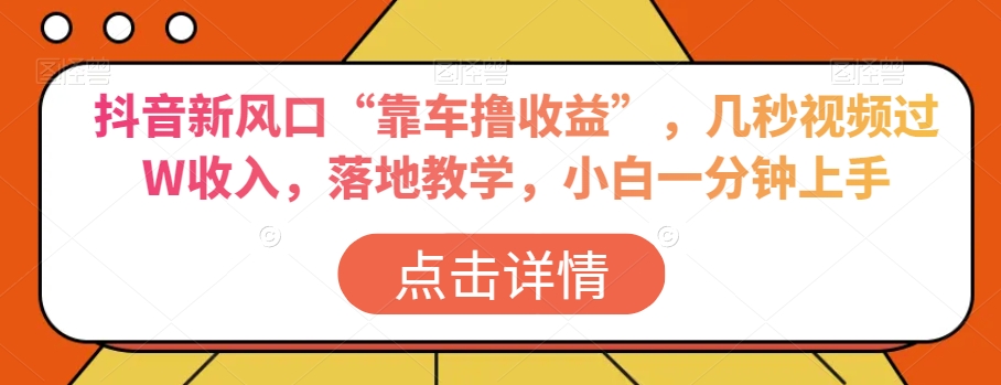抖音新风口“靠车撸收益”,几秒视频过W收入,落地教学,小白一分钟上手【揭秘】