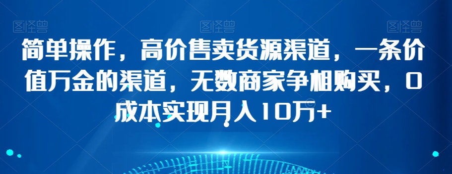 简单操作,高价售卖货源渠道,一条价值万金的渠道,无数商家争相购买,0成本实现月入10万+【揭秘】