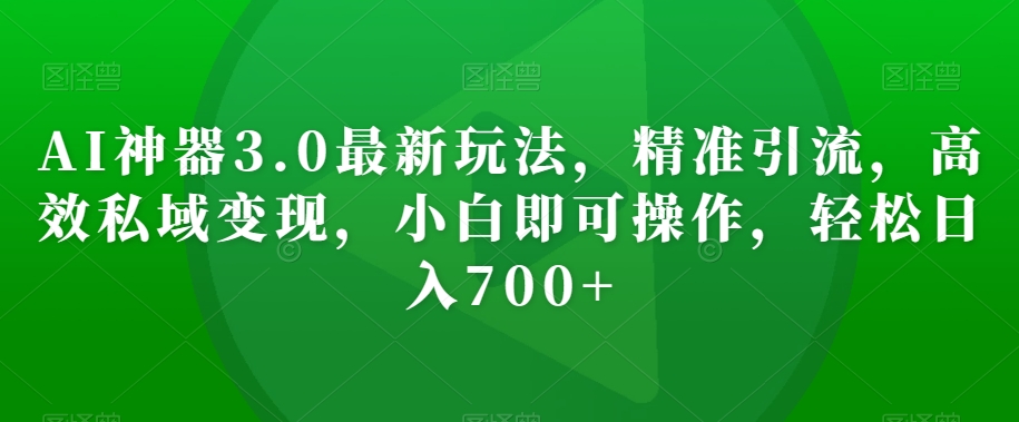 AI神器3.0最新玩法,精准引流,高效私域变现,小白即可操作,轻松日入700+【揭秘】