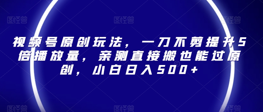 视频号原创玩法,一刀不剪提升5倍播放量,亲测直接搬也能过原创,小白日入500+【揭秘】