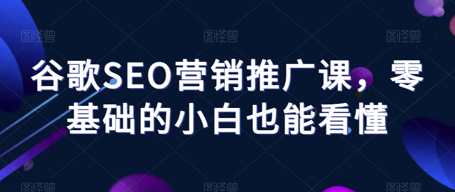 谷歌SEO营销推广课,零基础的小白也能看懂