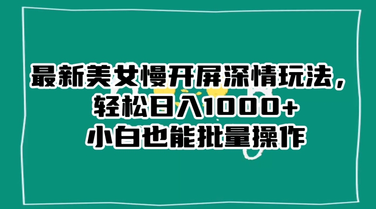 最新美女慢开屏深情玩法,轻松日入1000+小白也能批量操作