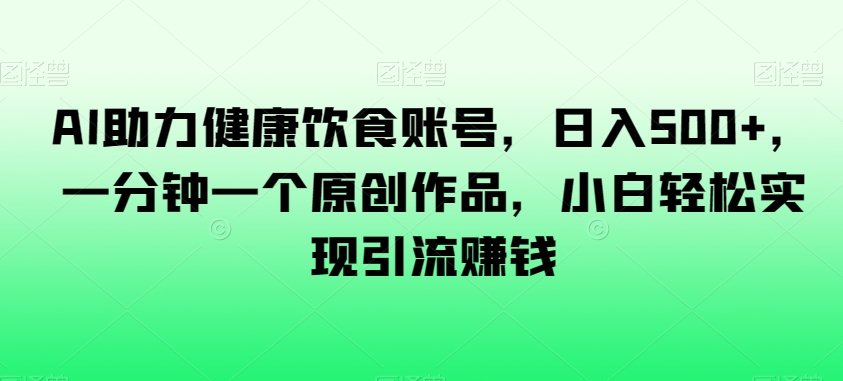 AI助力健康饮食账号,日入500+,一分钟一个原创作品,小白轻松实现引流赚钱【揭秘】