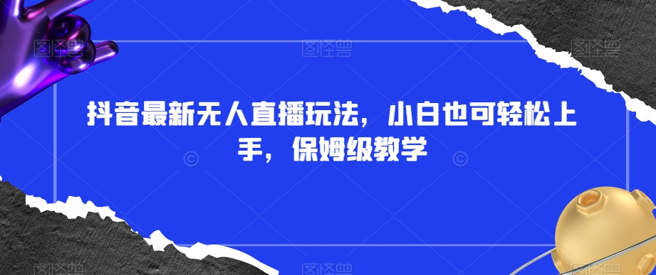 抖音最新无人直播玩法,小白也可轻松上手,保姆级教学,附所有素材+插件【揭秘】