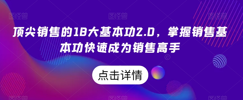 顶尖销售的18大基本功2.0,掌握销售基本功快速成为销售高手