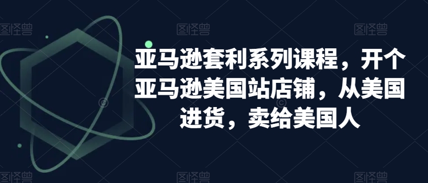 亚马逊套利系列课程,开个亚马逊美国站店铺,从美国进货,卖给美国人