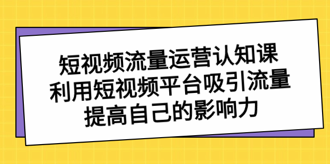 图片[1]-短视频流量-运营认知课，利用短视频平台吸引流量，提高自己的影响力-云上仙人资源网