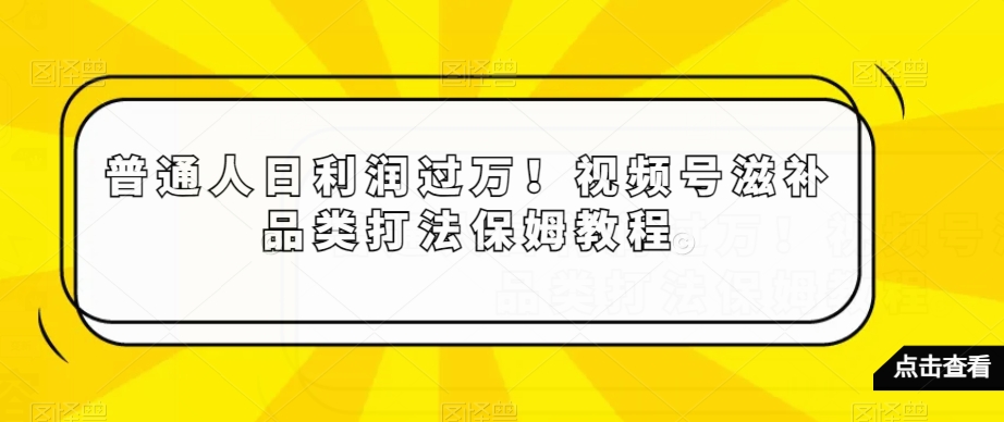 普通人日利润过万!视频号滋补品类打法保姆教程【揭秘】