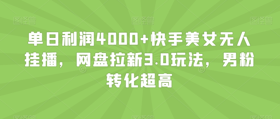 单日利润4000+快手美女无人挂播,网盘拉新3.0玩法,男粉转化超高【揭秘】