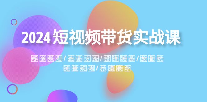 图片[1]-2024短视频带货实战课：赛道规划·选品方法·投流测品·放量玩法·流量规划-云上仙人资源网