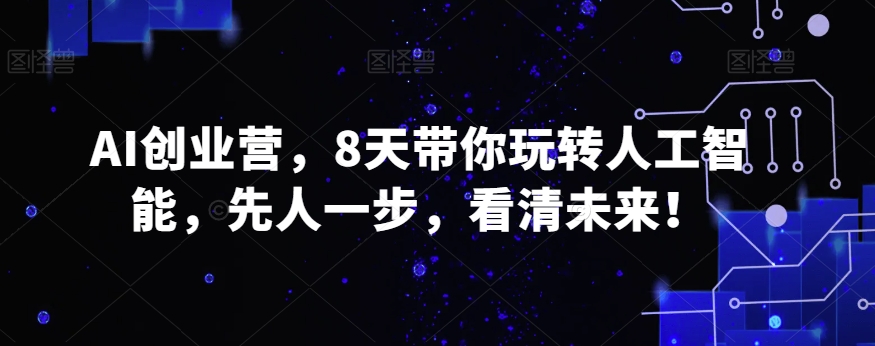 AI创业营,8天带你玩转人工智能,先人一步,看清未来!