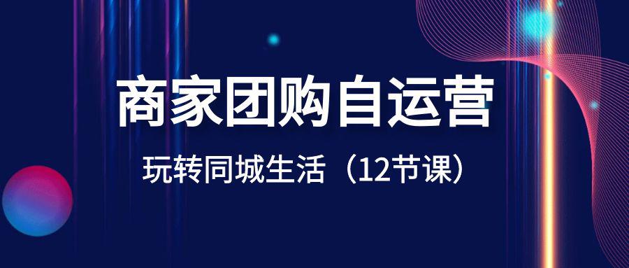 图片[1]-商家团购自运营课程-玩转同城生活盈利（12节课）-云上仙人资源网