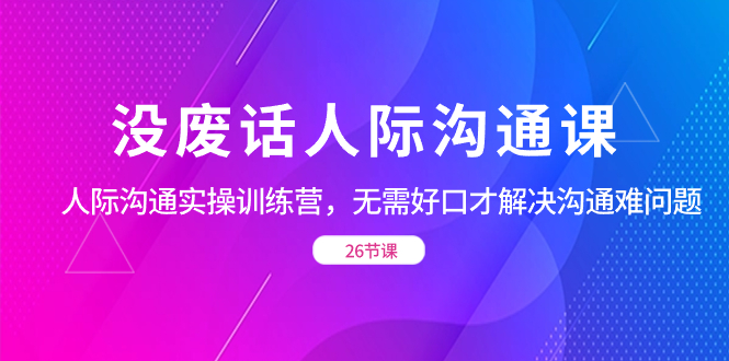 图片[1]-没废话人际 沟通课，人际 沟通实操训练营，无需好口才解决沟通难问题（26节)-云上仙人资源网