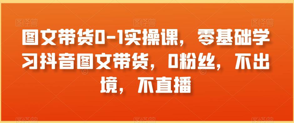 图片[1]-图文带货0-1实操课，零基础学习抖音图文带货，0粉丝，不出境，不直播-云上仙人资源网