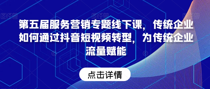 第五届服务营销专题线下课,传统企业如何通过抖音短视频转型,为传统企业流量赋能