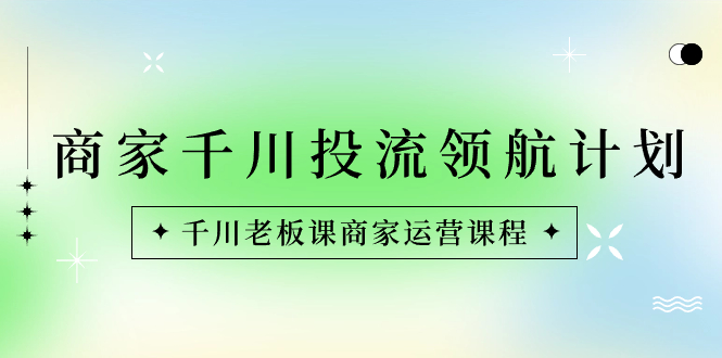 图片[1]-商家-千川投流 领航计划：千川老板课商家运营课程-云上仙人资源网