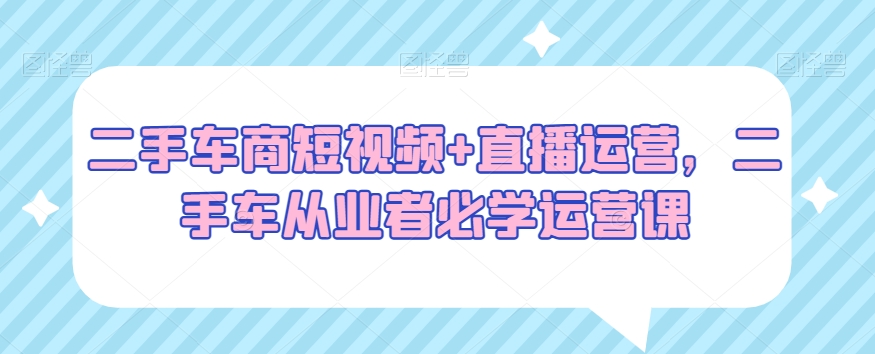 二手车商短视频+直播运营,二手车从业者必学运营课