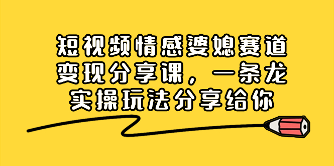 图片[1]-短视频情感婆媳赛道变现分享课，一条龙实操玩法分享给你-云上仙人资源网