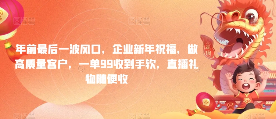 年前最后一波风口,企业新年祝福,做高质量客户,一单99收到手软,直播礼物随便收【揭秘】