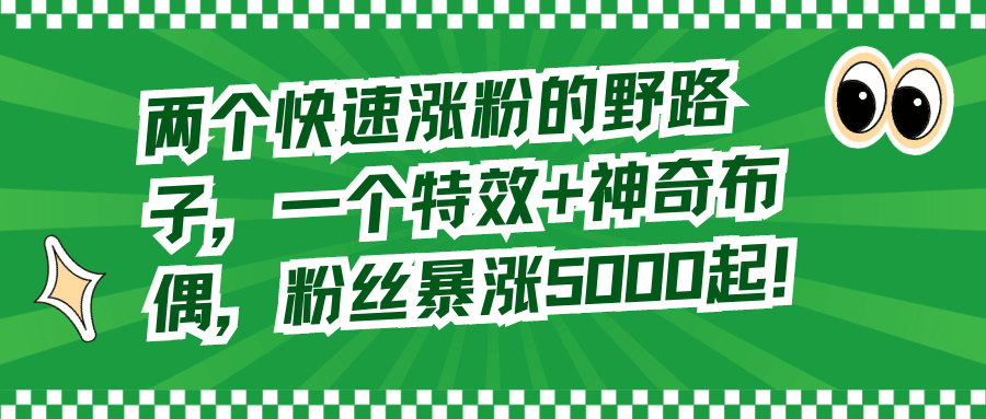 图片[1]-两个快速涨粉的野路子，一个特效+神奇布偶，粉丝暴涨5000起！-云上仙人资源网