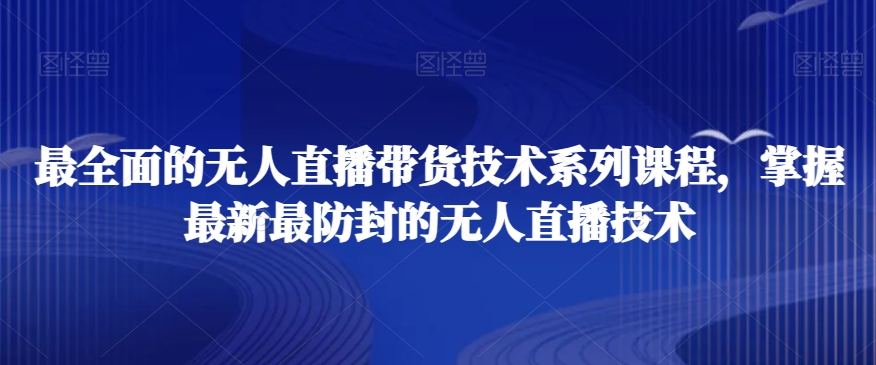 最全面的无人直播货带技术系课列程,掌握最新最防封的无人直播技术