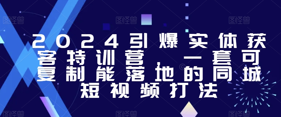 2024年引爆实体获客特训课，​一套可复制能落地的同城短视频打法