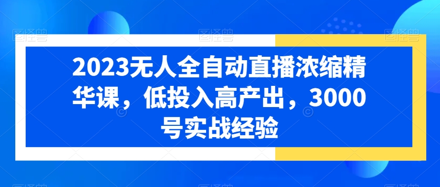 2023无人全自动直播浓缩精华课,低投入高产出,3000号实战经验