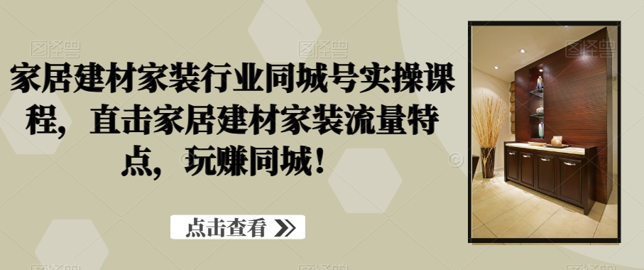 图片[1]-家居建材家装行业同城号实操课程，直击家居建材家装流量特点，玩赚同城！-云上仙人资源网