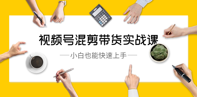 图片[1]-视频号运营课-混剪带货实战，小白也能快速上手（10节课）-云上仙人资源网